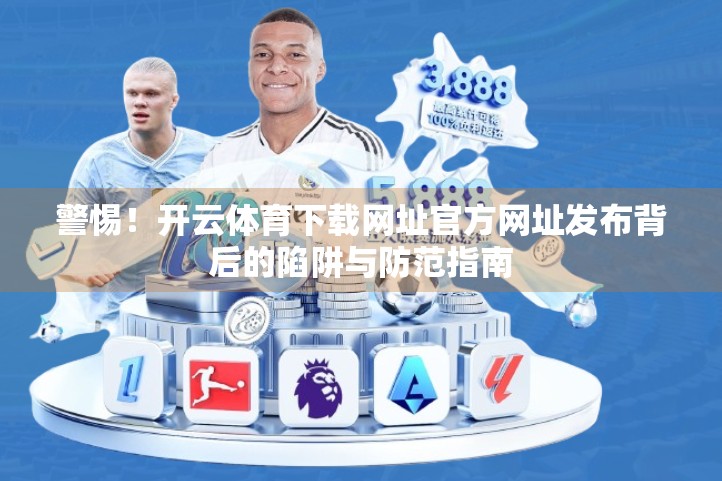 警惕！开云体育下载网址官方网址发布背后的陷阱与防范指南
