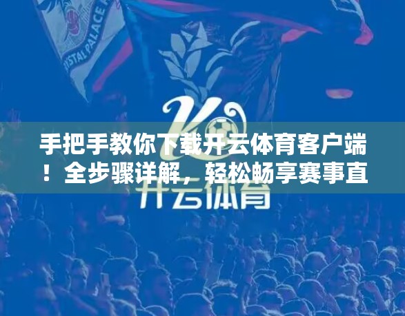 手把手教你下载开云体育客户端！全步骤详解，轻松畅享赛事直播与互动体验