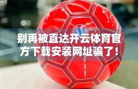 别再被直达开云体育官方下载安装网址骗了！这些套路你必须知道！