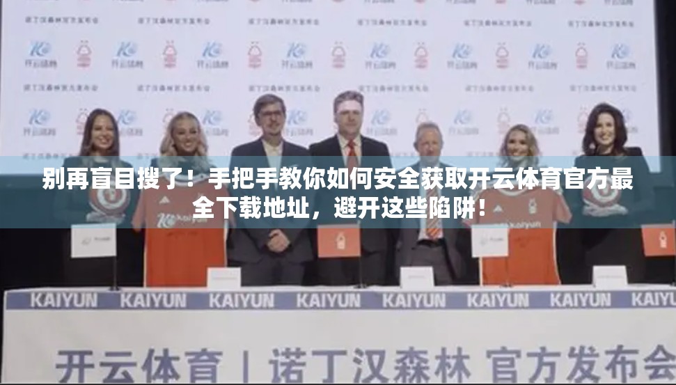 别再盲目搜了！手把手教你如何安全获取开云体育官方最全下载地址，避开这些陷阱！