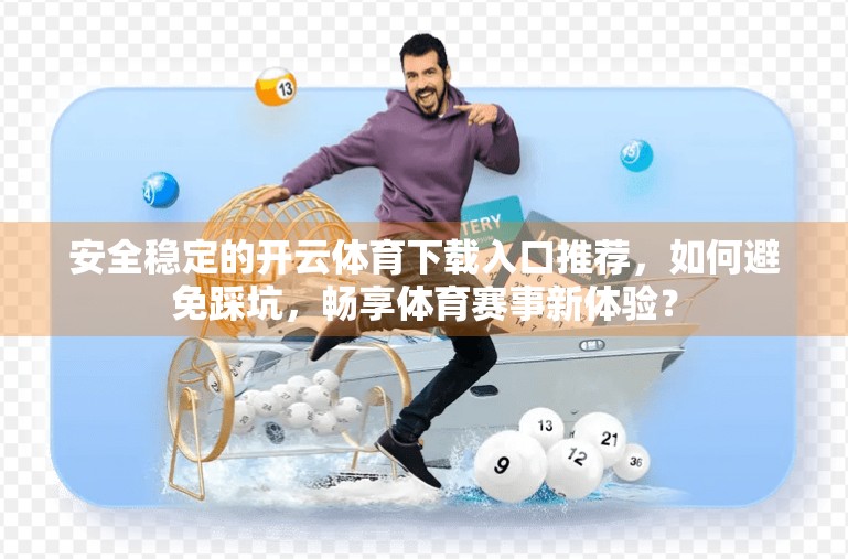安全稳定的开云体育下载入口推荐，如何避免踩坑，畅享体育赛事新体验？