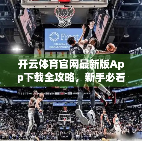 开云体育官网最新版App下载全攻略，新手必看！如何安全、高效获取官方正版体育应用？