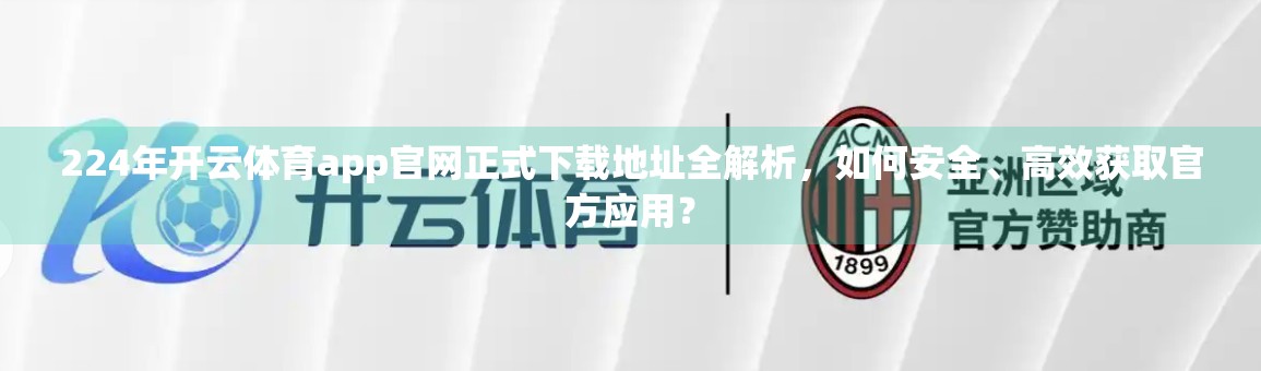224年开云体育app官网正式下载地址全解析，如何安全、高效获取官方应用？