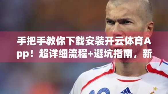 手把手教你下载安装开云体育App！超详细流程+避坑指南，新手也能秒变老手！