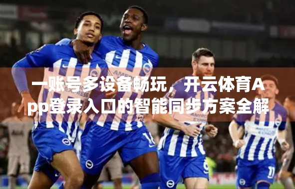 一账号多设备畅玩，开云体育App登录入口的智能同步方案全解析！