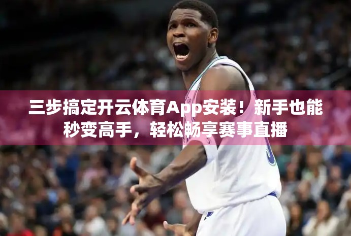 三步搞定开云体育App安装！新手也能秒变高手，轻松畅享赛事直播