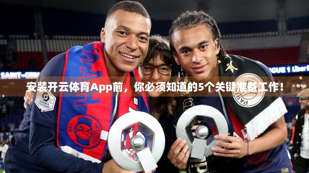 安装开云体育App前，你必须知道的5个关键准备工作！