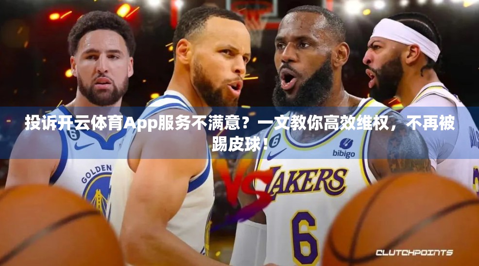 投诉开云体育App服务不满意？一文教你高效维权，不再被踢皮球！