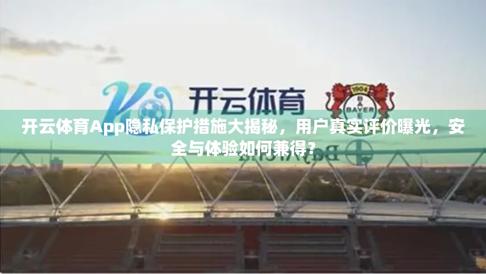 开云体育App隐私保护措施大揭秘，用户真实评价曝光，安全与体验如何兼得？