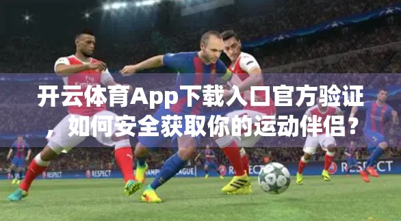 开云体育App下载入口官方验证，如何安全获取你的运动伴侣？