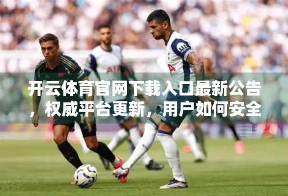 开云体育官网下载入口最新公告，权威平台更新，用户如何安全获取赛事资讯与投注体验？
