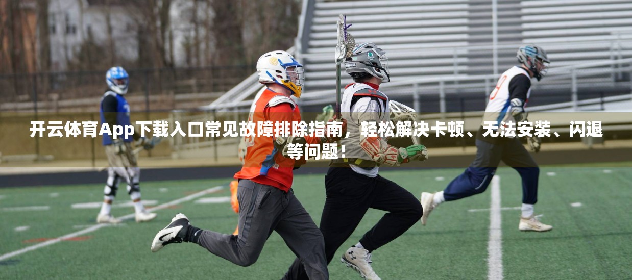 开云体育App下载入口常见故障排除指南，轻松解决卡顿、无法安装、闪退等问题！