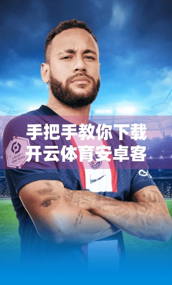 手把手教你下载开云体育安卓客户端，轻松畅享赛事直播与互动体验