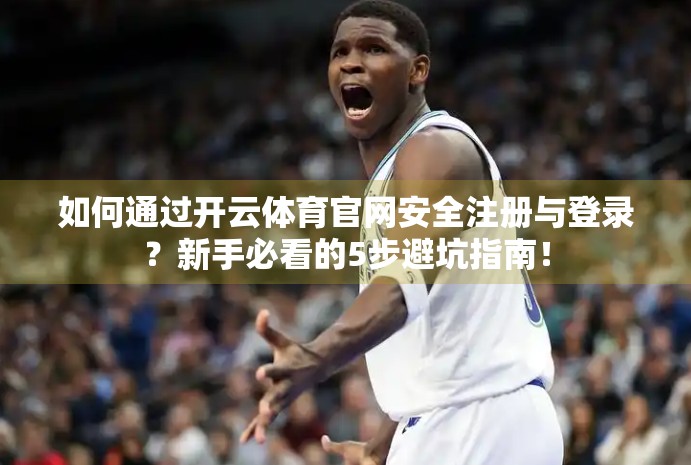 如何通过开云体育官网安全注册与登录？新手必看的5步避坑指南！