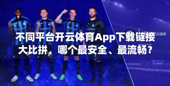 不同平台开云体育App下载链接大比拼，哪个最安全、最流畅？一文讲清！
