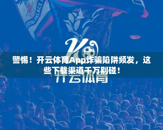 警惕！开云体育App诈骗陷阱频发，这些下载渠道千万别碰！