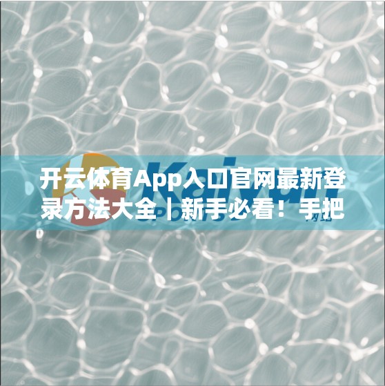 开云体育App入口官网最新登录方法大全｜新手必看！手把手教你轻松搞定登录问题！