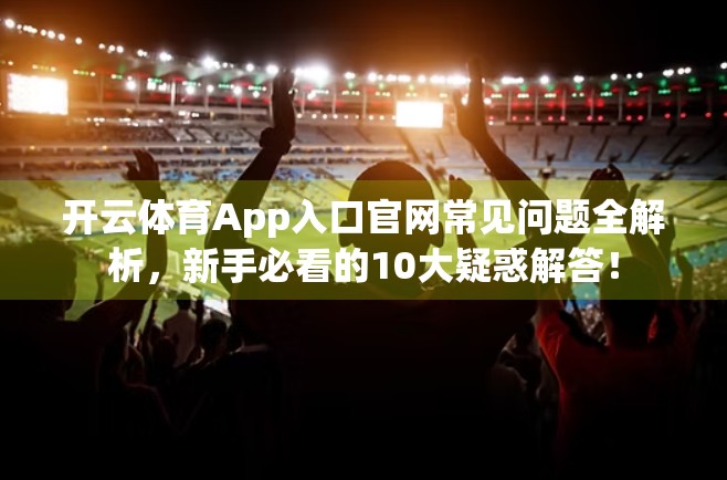 开云体育App入口官网常见问题全解析，新手必看的10大疑惑解答！