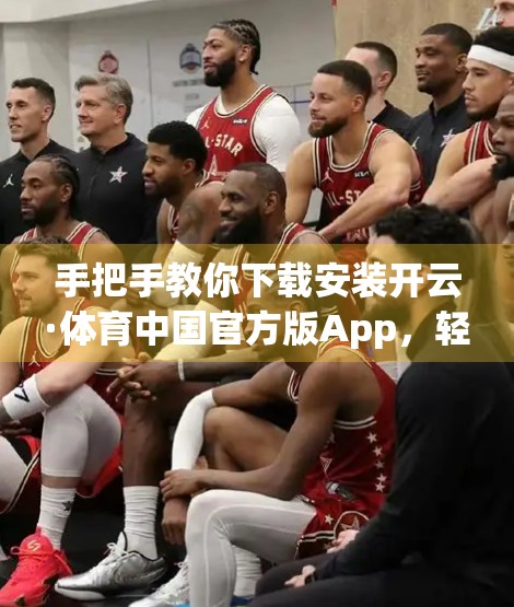 手把手教你下载安装开云·体育中国官方版App，轻松开启运动新体验！