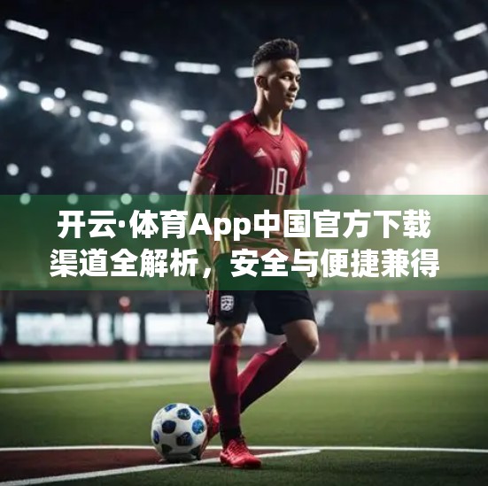 开云·体育App中国官方下载渠道全解析，安全与便捷兼得的运动伴侣