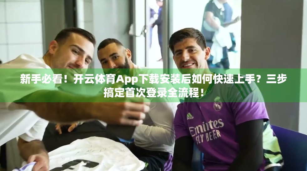 新手必看！开云体育App下载安装后如何快速上手？三步搞定首次登录全流程！