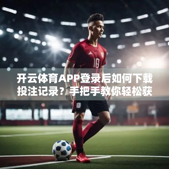 开云体育APP登录后如何下载投注记录？手把手教你轻松获取完整数据！