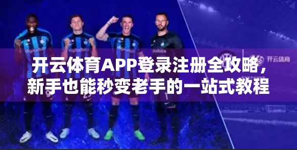 开云体育APP登录注册全攻略，新手也能秒变老手的一站式教程！