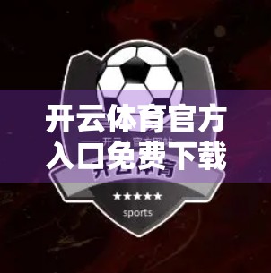 开云体育官方入口免费下载指南，轻松获取正版赛事资源，畅享运动盛宴！