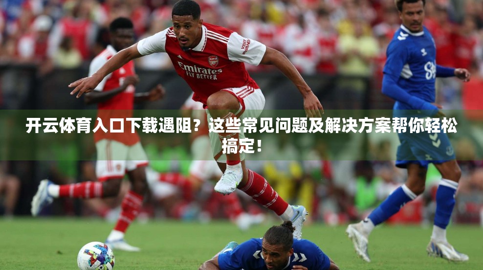 开云体育入口下载遇阻？这些常见问题及解决方案帮你轻松搞定！