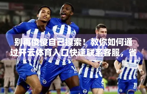 别再傻傻自己摸索！教你如何通过开云体育入口快速联系客服，省时又高效！