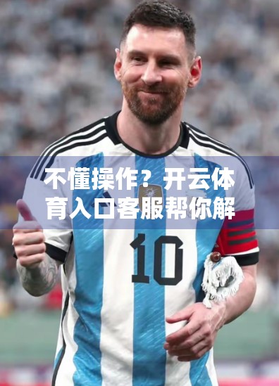 不懂操作？开云体育入口客服帮你解答—新手也能秒变运动达人！