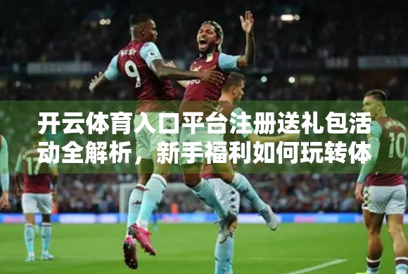 开云体育入口平台注册送礼包活动全解析，新手福利如何玩转体育竞技新体验？
