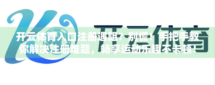 开云体育入口注册遇阻？别慌！手把手教你解决注册难题，畅享运动乐趣不卡顿！
