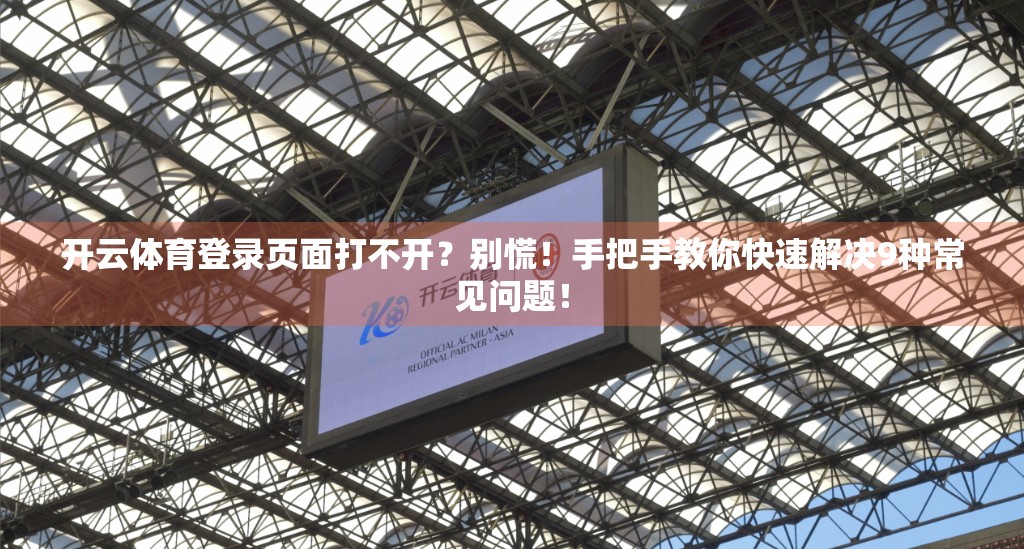 开云体育登录页面打不开？别慌！手把手教你快速解决9种常见问题！