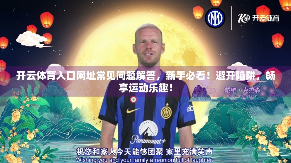 开云体育入口网址常见问题解答，新手必看！避开陷阱，畅享运动乐趣！