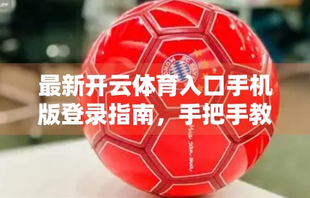 最新开云体育入口手机版登录指南，手把手教你轻松上手，畅享赛事直播与竞猜乐趣！