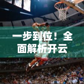 一步到位！全面解析开云体育入口手机版注册流程，新手也能轻松上手！