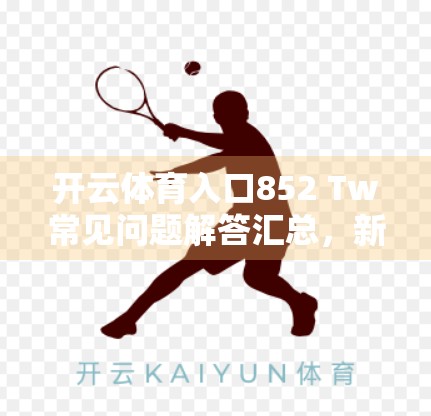 开云体育入口852 Tw常见问题解答汇总，新手必看的使用指南与避坑攻略！