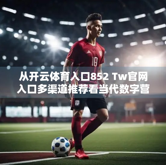 从开云体育入口852 Tw官网入口多渠道推荐看当代数字营销的流量密码