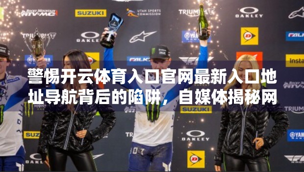 警惕开云体育入口官网最新入口地址导航背后的陷阱，自媒体揭秘网络钓鱼新套路