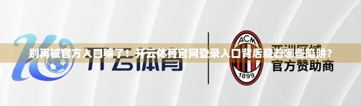 别再被官方入口骗了！开云体育官网登录入口背后藏着哪些陷阱？