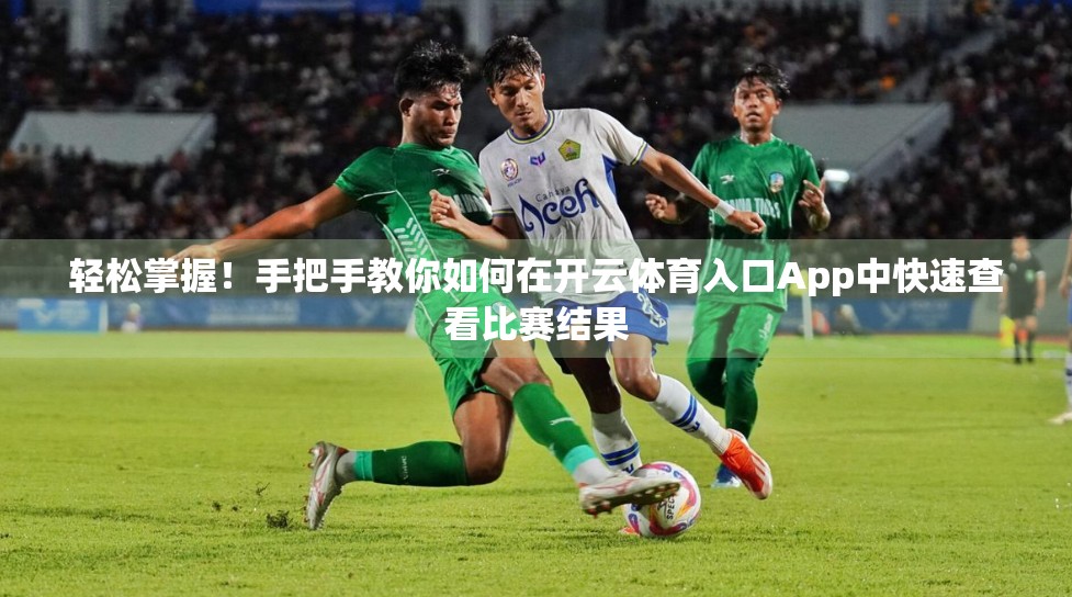 轻松掌握！手把手教你如何在开云体育入口App中快速查看比赛结果