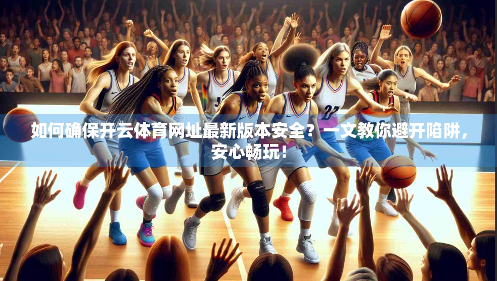 如何确保开云体育网址最新版本安全？一文教你避开陷阱，安心畅玩！