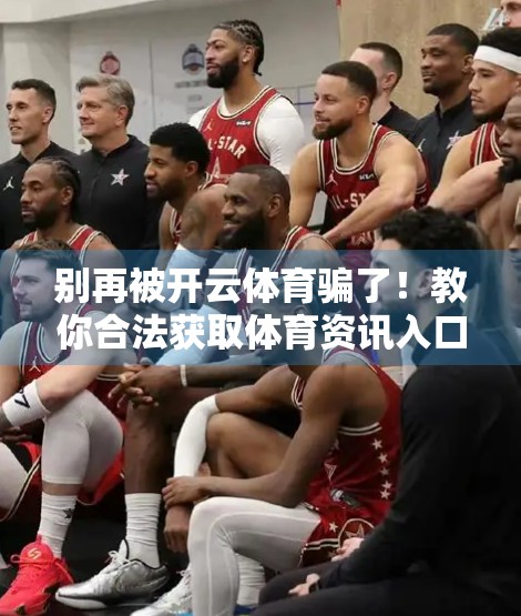 别再被开云体育骗了！教你合法获取体育资讯入口，远离钓鱼网站陷阱！