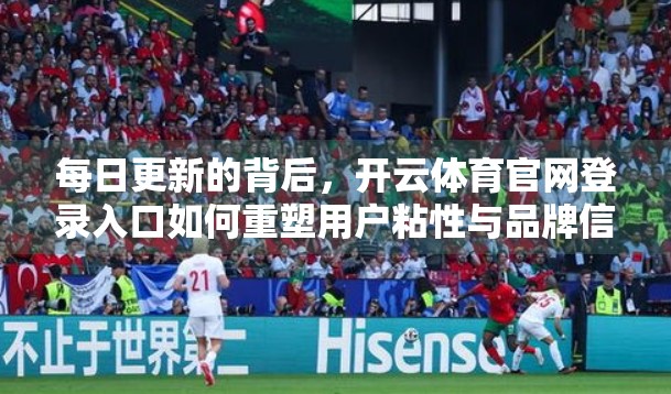 每日更新的背后，开云体育官网登录入口如何重塑用户粘性与品牌信任？
