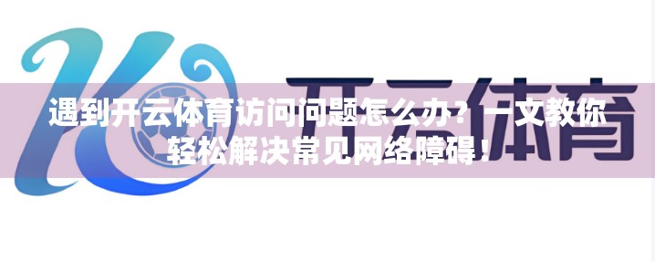 遇到开云体育访问问题怎么办？一文教你轻松解决常见网络障碍！
