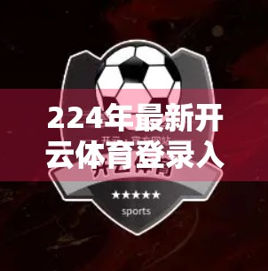 224年最新开云体育登录入口推荐｜新手也能秒变老司机的平台攻略！
