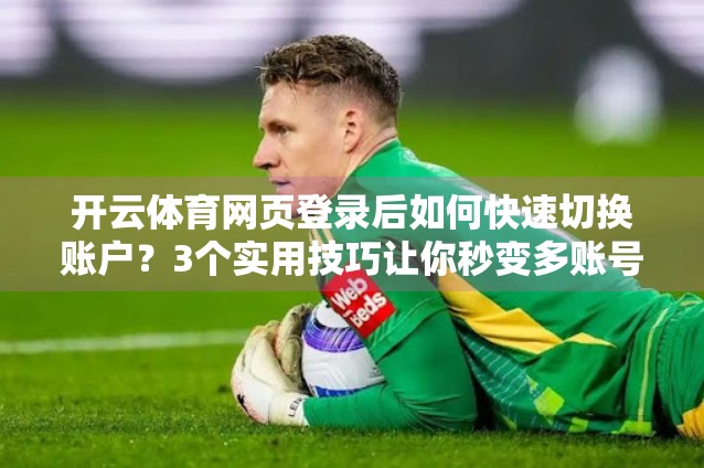 开云体育网页登录后如何快速切换账户？3个实用技巧让你秒变多账号达人！