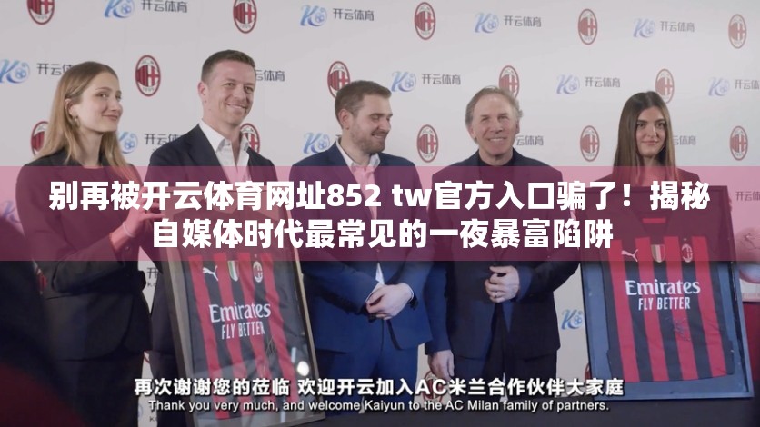 别再被开云体育网址852 tw官方入口骗了！揭秘自媒体时代最常见的一夜暴富陷阱