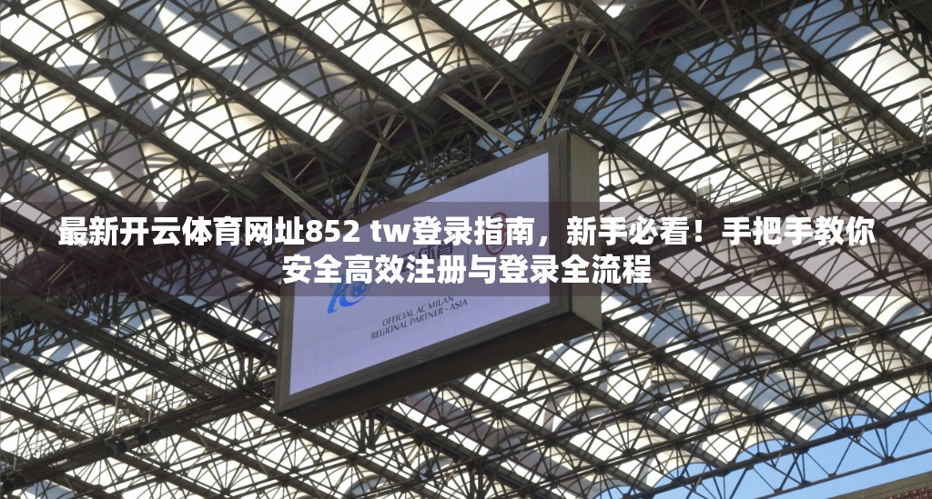 最新开云体育网址852 tw登录指南，新手必看！手把手教你安全高效注册与登录全流程